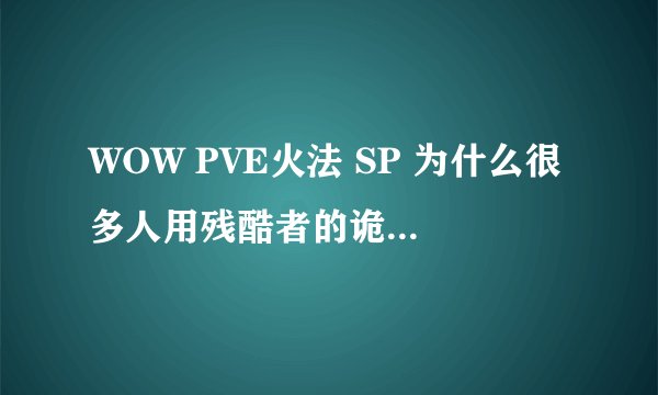 WOW PVE火法 SP 为什么很多人用残酷者的诡计? 这不是对BOSS 本身无效嘛