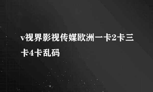 v视界影视传媒欧洲一卡2卡三卡4卡乱码