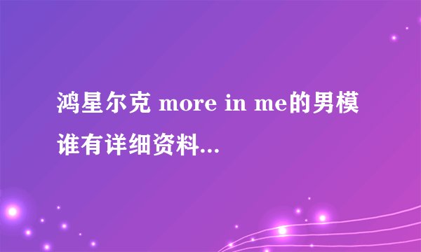 鸿星尔克 more in me的男模 谁有详细资料啊 他好像天天向上外国男模特辑里的乖乖王子啊