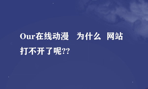 Our在线动漫   为什么  网站打不开了呢??