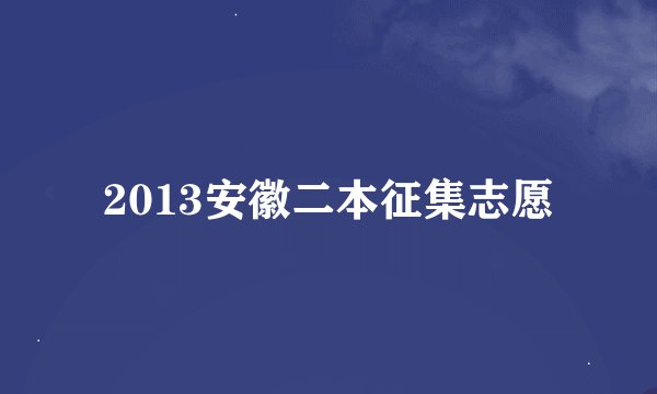 2013安徽二本征集志愿