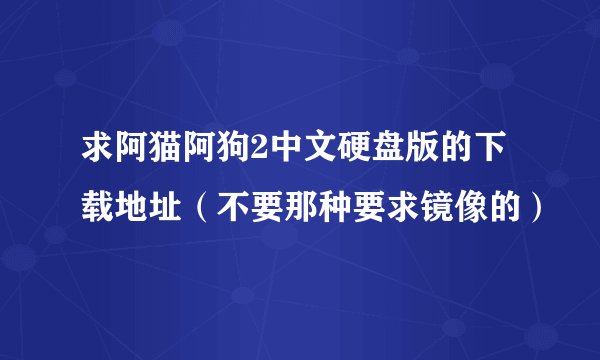 求阿猫阿狗2中文硬盘版的下载地址（不要那种要求镜像的）