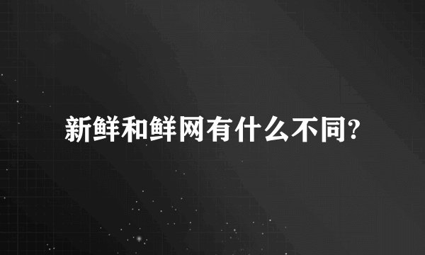 新鲜和鲜网有什么不同?