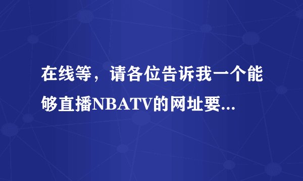 在线等，请各位告诉我一个能够直播NBATV的网址要不卡的卡的不要