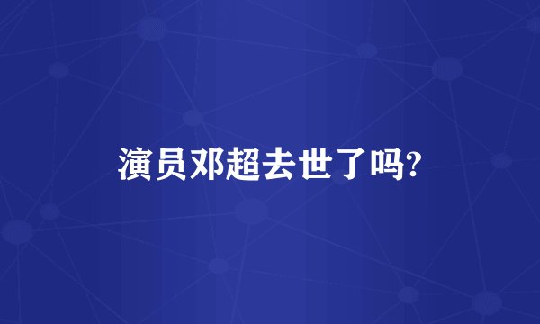 演员邓超去世了吗?