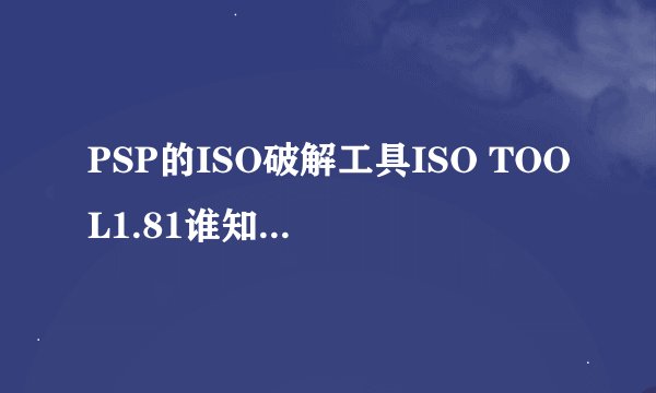 PSP的ISO破解工具ISO TOOL1.81谁知道怎么用啊，告我下具体步骤，谢谢