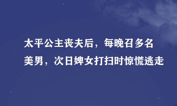 太平公主丧夫后，每晚召多名美男，次日婢女打扫时惊慌逃走