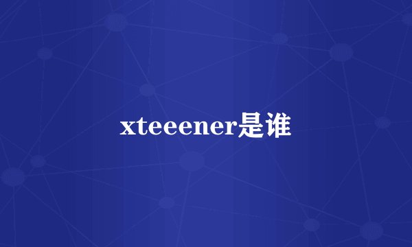 xteeener是谁
