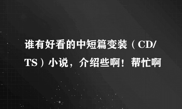 谁有好看的中短篇变装（CD/TS）小说，介绍些啊！帮忙啊