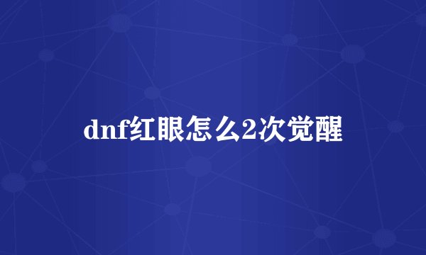 dnf红眼怎么2次觉醒