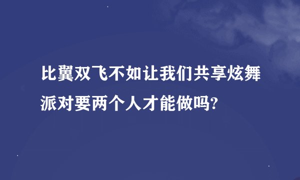 比翼双飞不如让我们共享炫舞派对要两个人才能做吗?