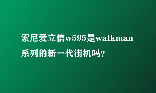 索尼爱立信w595是walkman系列的新一代街机吗？