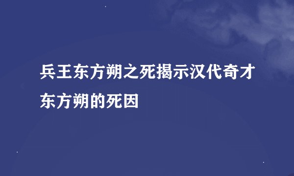 兵王东方朔之死揭示汉代奇才东方朔的死因