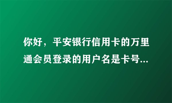 你好，平安银行信用卡的万里通会员登录的用户名是卡号还是什么，怎么一直登不上去？