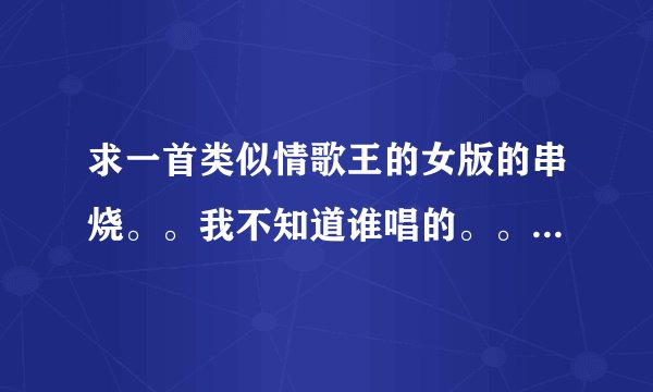 求一首类似情歌王的女版的串烧。。我不知道谁唱的。。是电台FM103.2听过的。。全是女歌手的歌曲！