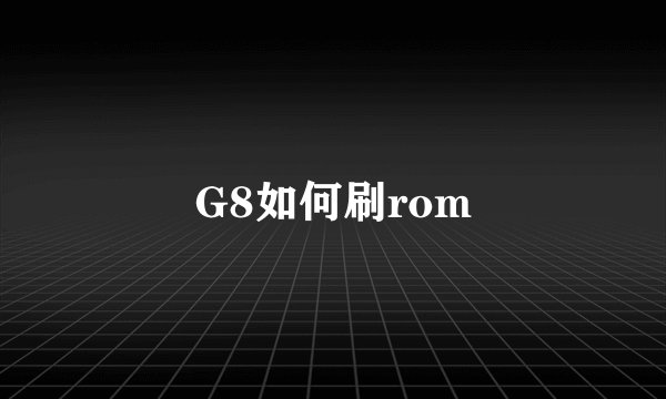 G8如何刷rom