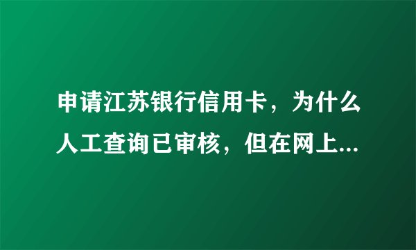 申请江苏银行信用卡，为什么人工查询已审核，但在网上查不到申请进度