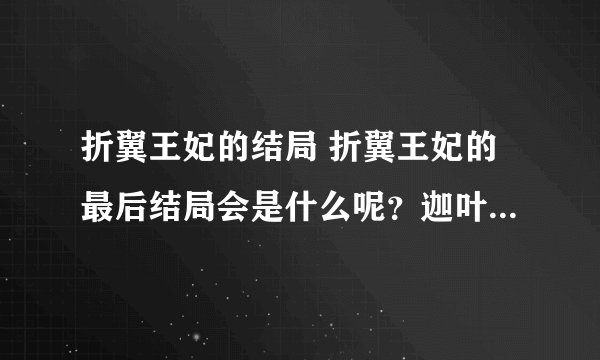 折翼王妃的结局 折翼王妃的最后结局会是什么呢？迦叶会跟谁好呢？还有白绯她最后会跟风无双在一起吗？