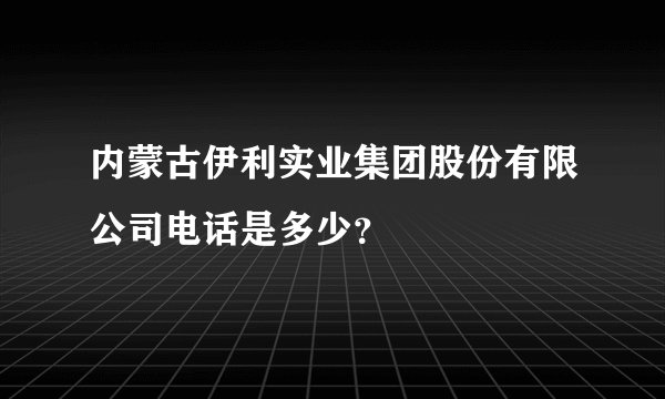 内蒙古伊利实业集团股份有限公司电话是多少？