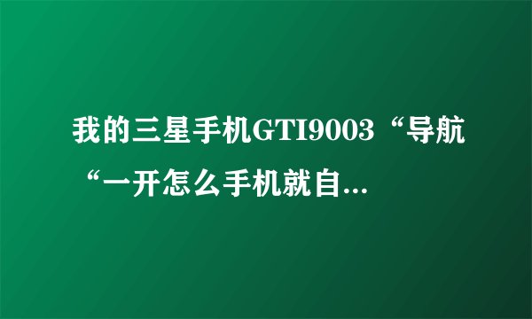 我的三星手机GTI9003“导航“一开怎么手机就自动重启？