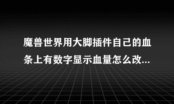 魔兽世界用大脚插件自己的血条上有数字显示血量怎么改成百分比显示或者...
