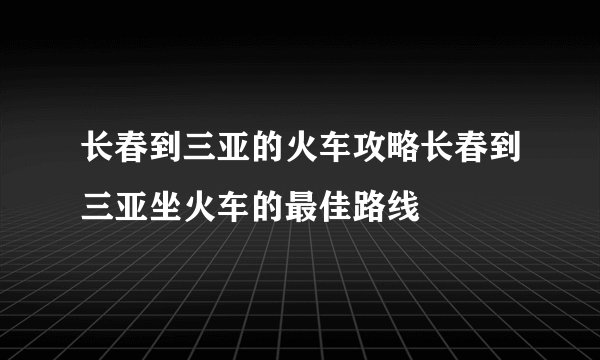 长春到三亚的火车攻略长春到三亚坐火车的最佳路线