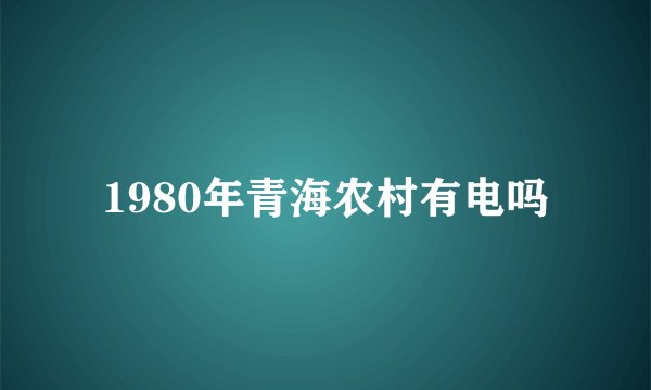 1980年青海农村有电吗