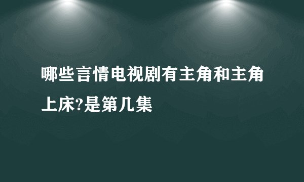 哪些言情电视剧有主角和主角上床?是第几集