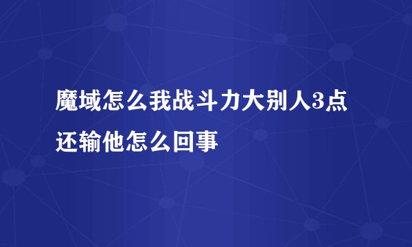 魔域怎么我战斗力大别人3点 还输他怎么回事