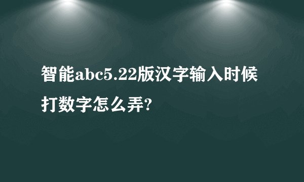 智能abc5.22版汉字输入时候打数字怎么弄?