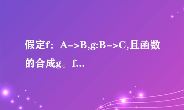 假定f：A->B,g:B->C,且函数的合成g。f是一个满射，若g是单射，求证f是满射