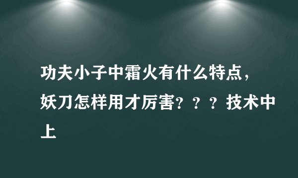 功夫小子中霜火有什么特点，妖刀怎样用才厉害？？？技术中上