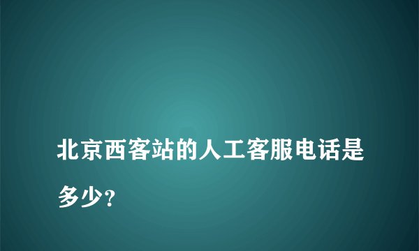 
北京西客站的人工客服电话是多少？

