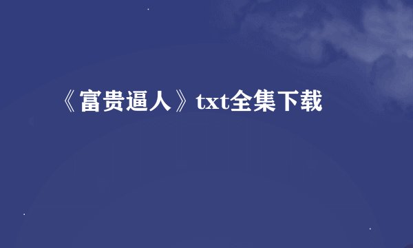 《富贵逼人》txt全集下载