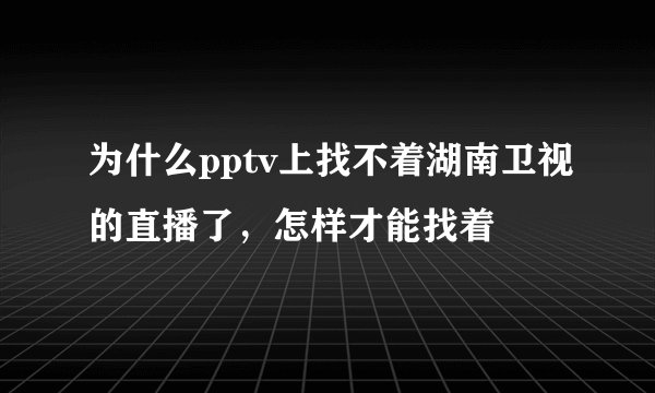 为什么pptv上找不着湖南卫视的直播了，怎样才能找着