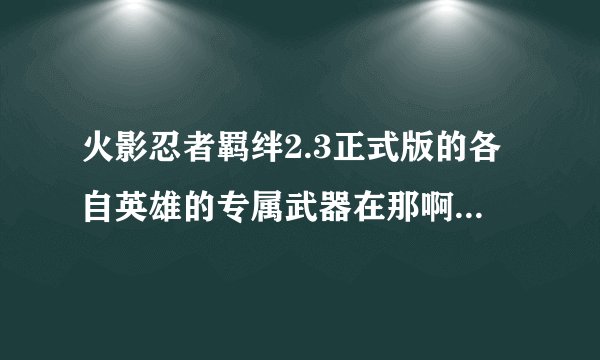 火影忍者羁绊2.3正式版的各自英雄的专属武器在那啊谁知道我在加10分