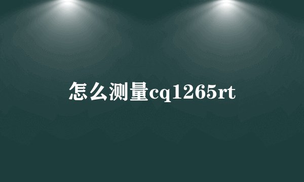 怎么测量cq1265rt