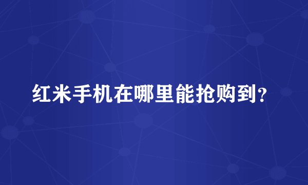 红米手机在哪里能抢购到？