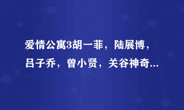 爱情公寓3胡一菲,陆展博,吕子乔,曾小贤,关谷神奇,还有陈乔恩的qq,都分别是多少,急。