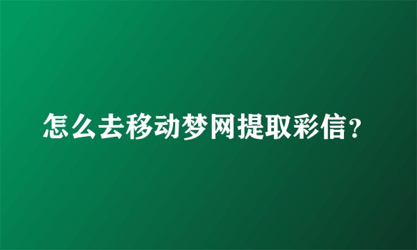 怎么去移动梦网提取彩信？