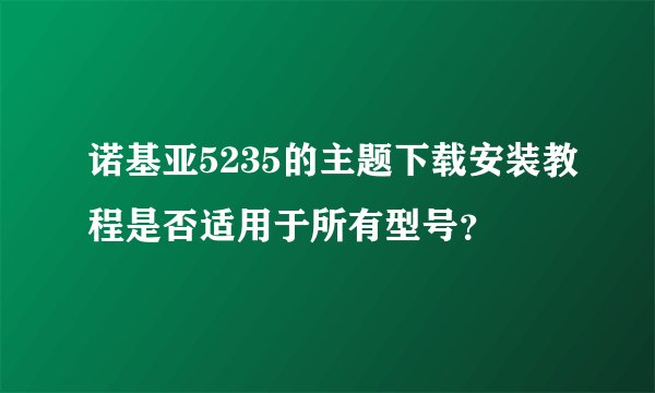 诺基亚5235的主题下载安装教程是否适用于所有型号？