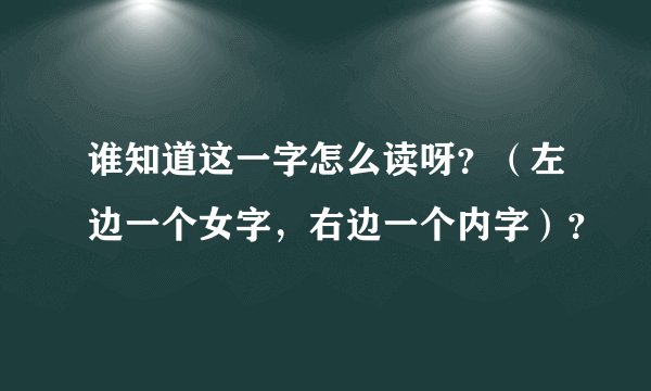 谁知道这一字怎么读呀？（左边一个女字，右边一个内字）？