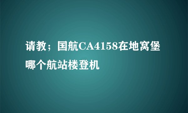 请教；国航CA4158在地窝堡哪个航站楼登机