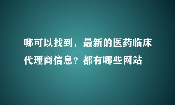 哪可以找到，最新的医药临床代理商信息？都有哪些网站