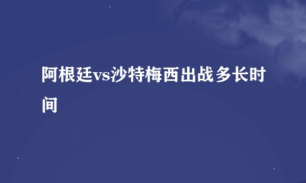 阿根廷vs沙特梅西出战多长时间