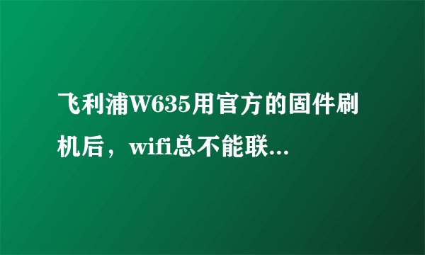 飞利浦W635用官方的固件刷机后，wifi总不能联结，何解？大家有没有别的ROOT可以刷飞利浦w635的啊？