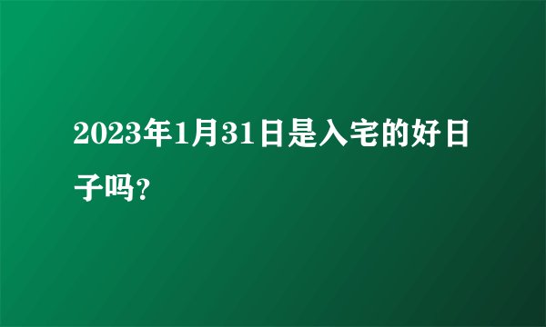 2023年1月31日是入宅的好日子吗？