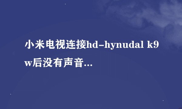 小米电视连接hd-hynudal k9w后没有声音，求高手帮忙！谢谢！