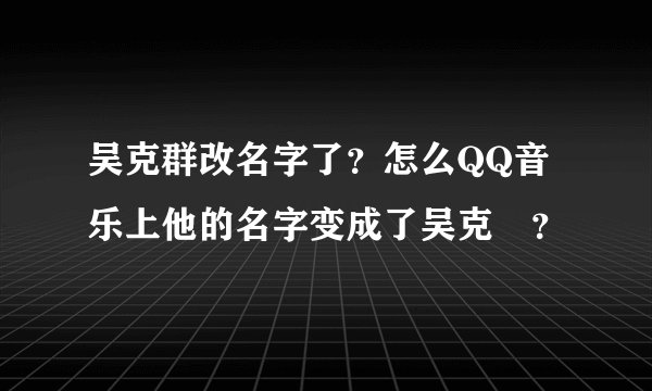 吴克群改名字了？怎么QQ音乐上他的名字变成了吴克羣？