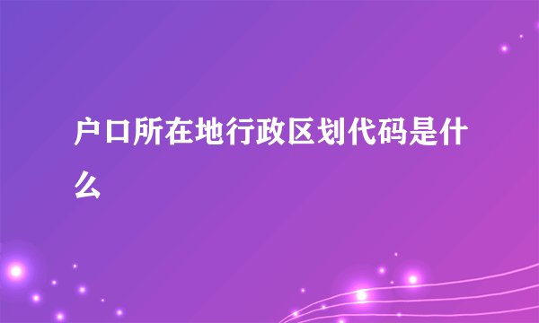 户口所在地行政区划代码是什么